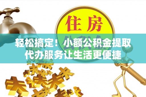 枣阳轻松搞定！小额公积金提取代办服务让生活更便捷