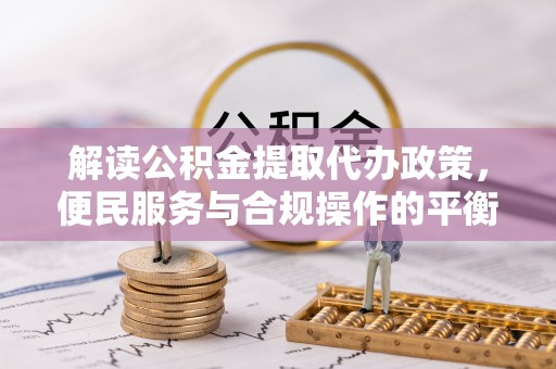枣阳解读公积金提取代办政策，便民服务与合规操作的平衡之道