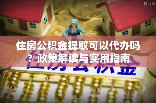 枣阳住房公积金提取可以代办吗？政策解读与实用指南
